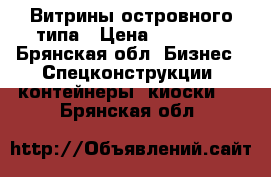 Витрины островного типа › Цена ­ 25 000 - Брянская обл. Бизнес » Спецконструкции, контейнеры, киоски   . Брянская обл.